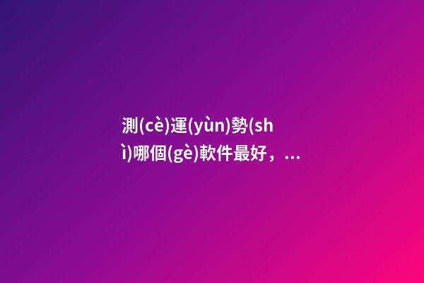 測(cè)運(yùn)勢(shì)哪個(gè)軟件最好，哪個(gè)網(wǎng)站測(cè)算運(yùn)勢(shì)最準(zhǔn)，口碑最好？ 測(cè)八字最準(zhǔn)的app，什么軟件算八字最好
